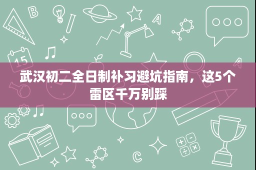 武汉初二全日制补习避坑指南，这5个雷区千万别踩