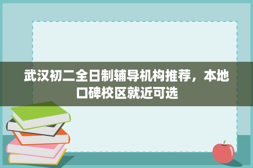 武汉初二全日制辅导机构推荐,本地口碑校区就近可选 武汉初二全日制辅导机构推荐,本地口碑校区就近可选