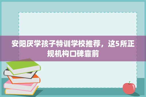 安阳厌学孩子特训学校推荐,这5所正规机构口碑靠前 安阳厌学孩子特训学校推荐,这5所正规机构口碑靠前
