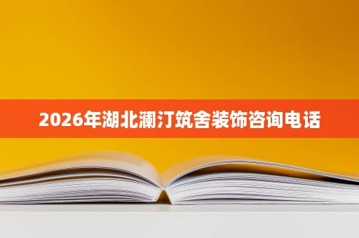2026年湖北澜汀筑舍装饰咨询电话