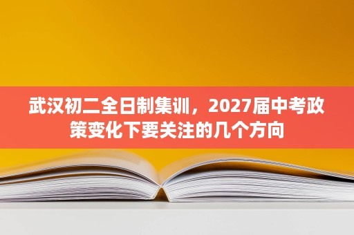 武汉初二全日制集训,2027届中考政策变化下要关注的几个方向 武汉初二全日制集训,2027届中考政策变化下要关注的几个方向