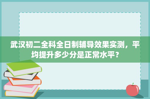 武汉初二全科全日制辅导效果实测,平均提升多少分是正常水平? 武汉初二全科全日制辅导效果实测,平均提升多少分是正常水平?