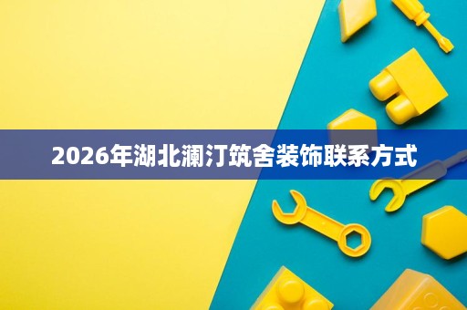 2026年湖北澜汀筑舍装饰联系方式