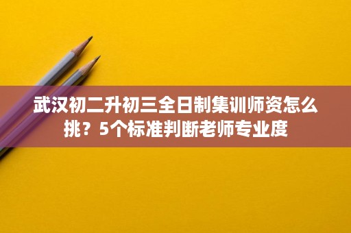 武汉初二升初三全日制集训师资怎么挑?5个标准判断老师专业度 武汉初二升初三全日制集训师资怎么挑?5个标准判断老师专业度