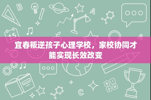 宜春叛逆孩子心理学校,家校协同才能实现长效改变 宜春叛逆孩子心理学校,家校协同才能实现长效改变