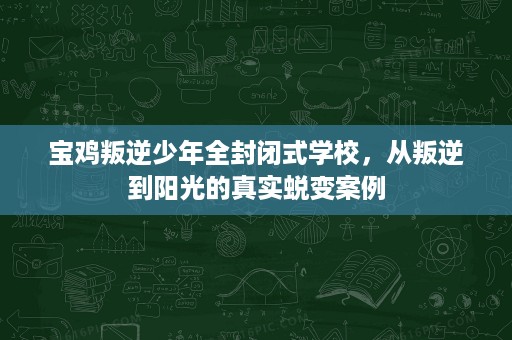 宝鸡叛逆少年全封闭式学校,从叛逆到阳光的真实蜕变案例 宝鸡叛逆少年全封闭式学校,从叛逆到阳光的真实蜕变案例