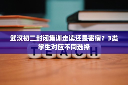 武汉初二封闭集训走读还是寄宿?3类学生对应不同选择 武汉初二封闭集训走读还是寄宿?3类学生对应不同选择