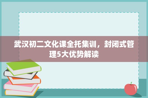 武汉初二文化课全托集训,封闭式管理5大优势解读 武汉初二文化课全托集训,封闭式管理5大优势解读