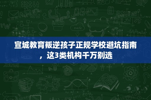 宣城教育叛逆孩子正规学校避坑指南,这3类机构千万别选 宣城教育叛逆孩子正规学校避坑指南,这3类机构千万别选