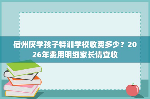 宿州厌学孩子特训学校收费多少?2026年费用明细家长请查收 宿州厌学孩子特训学校收费多少?2026年费用明细家长请查收