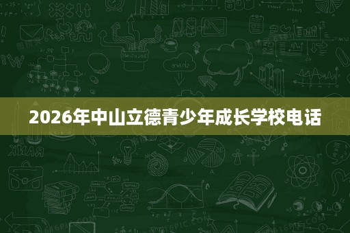 2026年中山立德青少年成长学校电话 2026年中山立德青少年成长学校电话