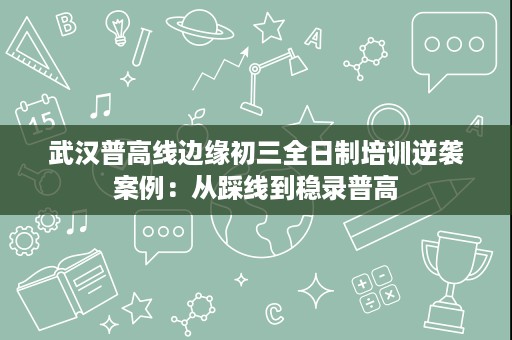 武汉普高线边缘初三全日制培训逆袭案例:从踩线到稳录普高 武汉普高线边缘初三全日制培训逆袭案例:从踩线到稳录普高