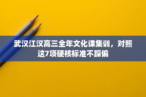 武汉江汉高三全年文化课集训，对照这7项硬核标准不踩偏