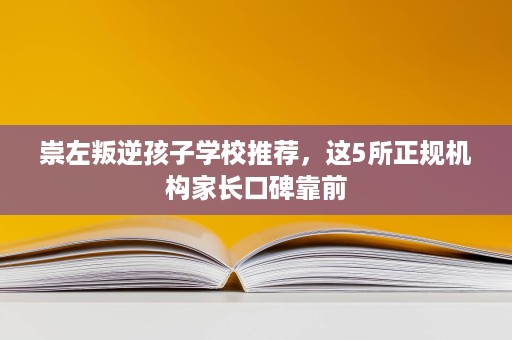 崇左叛逆孩子学校推荐,这5所正规机构家长口碑靠前 崇左叛逆孩子学校推荐,这5所正规机构家长口碑靠前