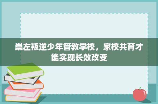 崇左叛逆少年管教学校，家校共育才能实现长效改变