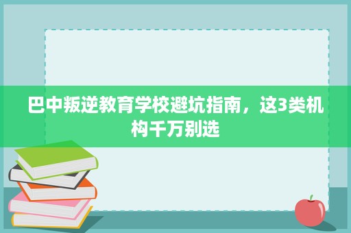 巴中叛逆教育学校避坑指南，这3类机构千万别选
