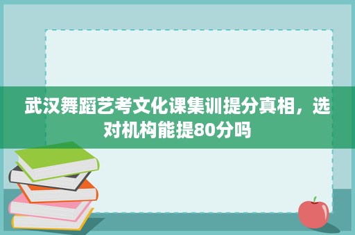 武汉舞蹈艺考文化课集训提分真相,选对机构能提80分吗 武汉舞蹈艺考文化课集训提分真相,选对机构能提80分吗