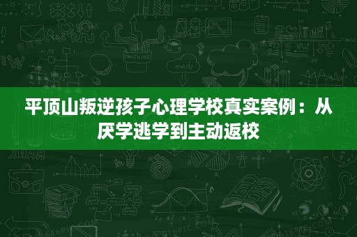 平顶山叛逆孩子心理学校真实案例：从厌学逃学到主动返校