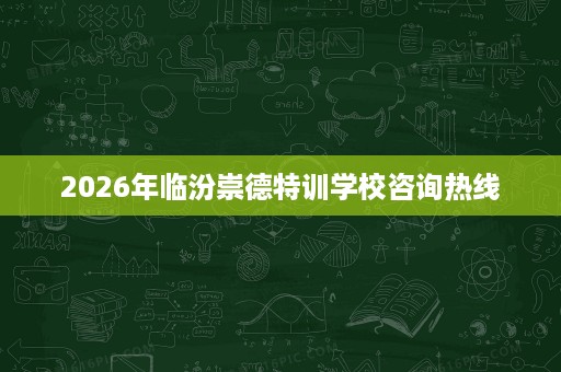 2026年临汾崇德特训学校咨询热线 2026年临汾崇德特训学校咨询热线