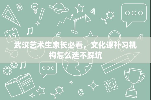 武汉艺术生家长必看,文化课补习机构怎么选不踩坑 武汉艺术生家长必看,文化课补习机构怎么选不踩坑