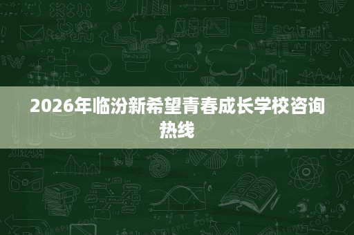 2026年临汾新希望青春成长学校咨询热线