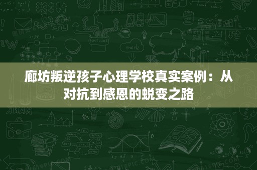 廊坊叛逆孩子心理学校真实案例:从对抗到感恩的蜕变之路 廊坊叛逆孩子心理学校真实案例:从对抗到感恩的蜕变之路