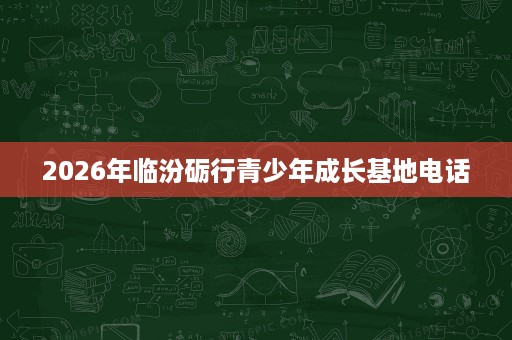 2026年临汾砺行青少年成长基地电话 2026年临汾砺行青少年成长基地电话