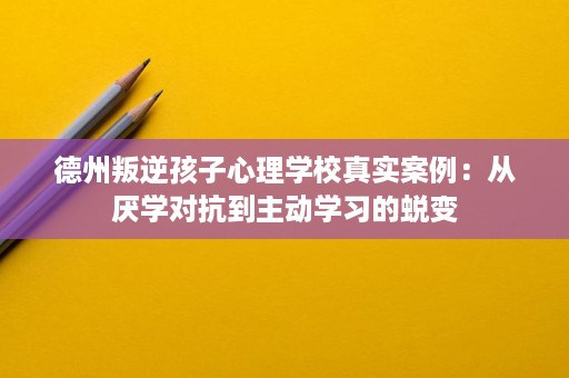 德州叛逆孩子心理学校真实案例:从厌学对抗到主动学习的蜕变 德州叛逆孩子心理学校真实案例:从厌学对抗到主动学习的蜕变