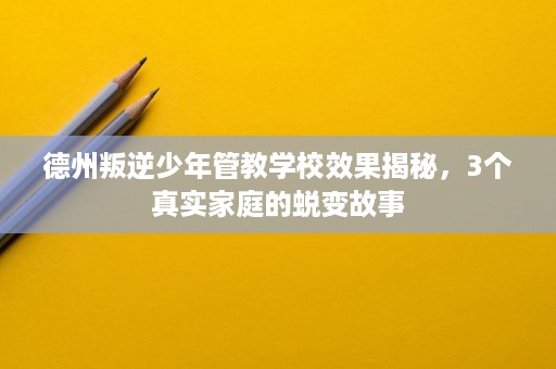 德州叛逆少年管教学校效果揭秘,3个真实家庭的蜕变故事 德州叛逆少年管教学校效果揭秘,3个真实家庭的蜕变故事