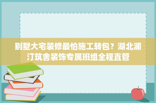 别墅大宅装修最怕施工转包？湖北澜汀筑舍装饰专属班组全程直管