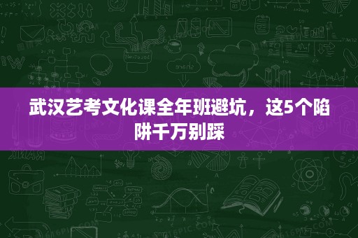 武汉艺考文化课全年班避坑，这5个陷阱千万别踩