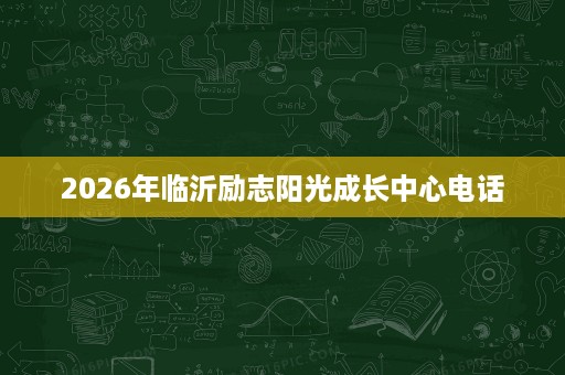 2026年临沂励志阳光成长中心电话 2026年临沂励志阳光成长中心电话