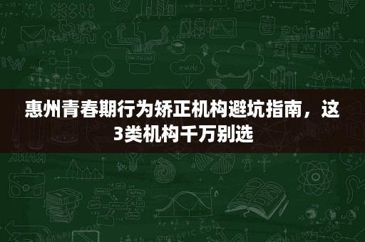 惠州青春期行为矫正机构避坑指南，这3类机构千万别选