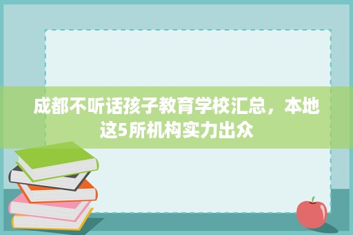 成都不听话孩子教育学校汇总,本地这5所机构实力出众 成都不听话孩子教育学校汇总,本地这5所机构实力出众