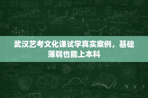 武汉艺考文化课试学真实案例，基础薄弱也能上本科