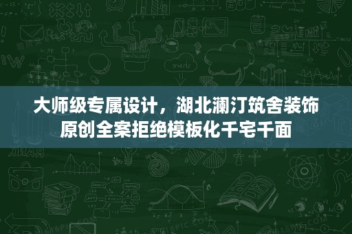 大师级专属设计,湖北澜汀筑舍装饰原创全案拒绝模板化千宅千面 大师级专属设计,湖北澜汀筑舍装饰原创全案拒绝模板化千宅千面