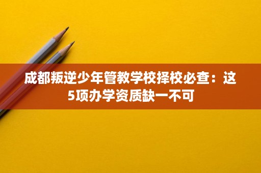 成都叛逆少年管教学校择校必查：这5项办学资质缺一不可