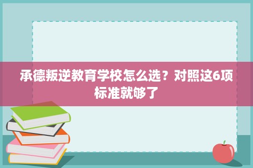 承德叛逆教育学校怎么选?对照这6项标准就够了 承德叛逆教育学校怎么选?对照这6项标准就够了