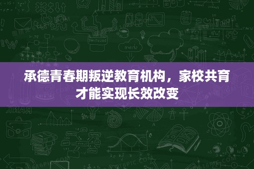 承德青春期叛逆教育机构,家校共育才能实现长效改变 承德青春期叛逆教育机构,家校共育才能实现长效改变