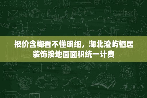 报价含糊看不懂明细，湖北澄屿栖居装饰按地面面积统一计费