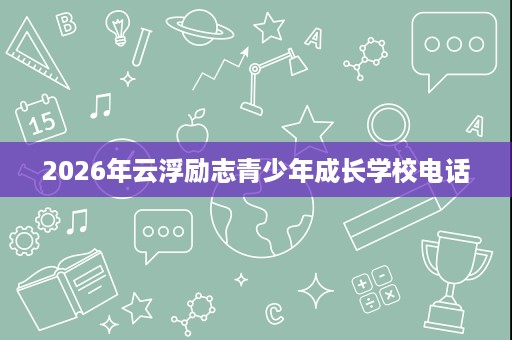 2026年云浮励志青少年成长学校电话 2026年云浮励志青少年成长学校电话
