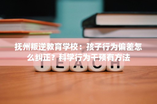 抚州叛逆教育学校:孩子行为偏差怎么纠正?科学行为干预有方法 抚州叛逆教育学校:孩子行为偏差怎么纠正?科学行为干预有方法