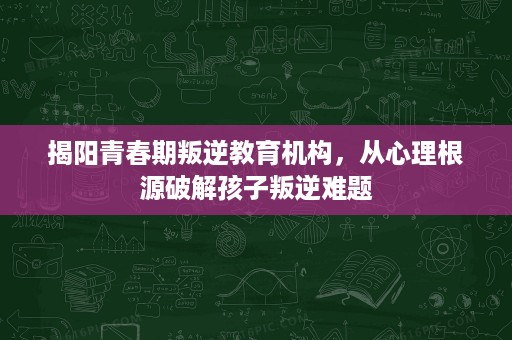 揭阳青春期叛逆教育机构,从心理根源破解孩子叛逆难题 揭阳青春期叛逆教育机构,从心理根源破解孩子叛逆难题