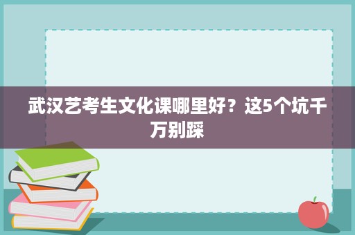 武汉艺考生文化课哪里好?这5个坑千万别踩 武汉艺考生文化课哪里好?这5个坑千万别踩
