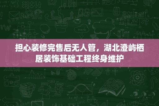 担心装修完售后无人管,湖北澄屿栖居装饰基础工程终身维护 担心装修完售后无人管,湖北澄屿栖居装饰基础工程终身维护