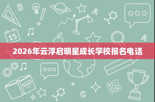2026年云浮启明星成长学校报名电话