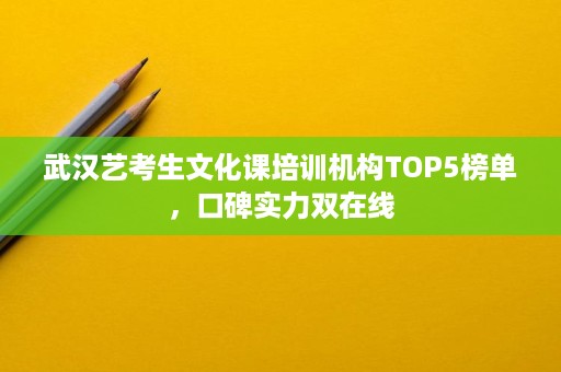 武汉艺考生文化课培训机构TOP5榜单,口碑实力双在线 武汉艺考生文化课培训机构TOP5榜单,口碑实力双在线
