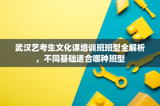 武汉艺考生文化课培训班班型全解析，不同基础适合哪种班型