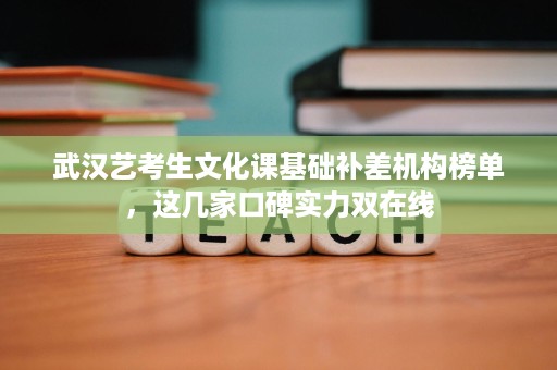 武汉艺考生文化课基础补差机构榜单，这几家口碑实力双在线