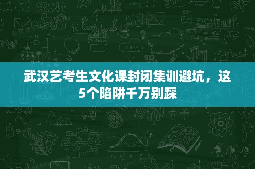 武汉艺考生文化课封闭集训避坑,这5个陷阱千万别踩 武汉艺考生文化课封闭集训避坑,这5个陷阱千万别踩